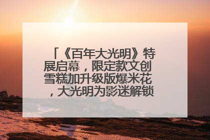 《百年大光明》特展启幕，限定款文创雪糕加升级版爆米花，大光明为影迷解锁狂欢新场景
