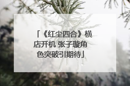 《红尘四合》横店开机 张子璇角色突破引期待