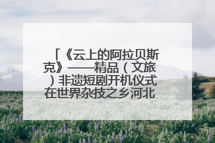 《云上的阿拉贝斯克》——精品（文旅）非遗短剧开机仪式在世界杂技之乡河北吴桥成功举办