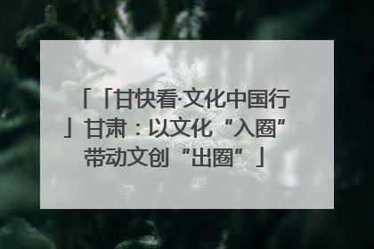 「甘快看·文化中国行」甘肃：以文化“入圈”带动文创“出圈”