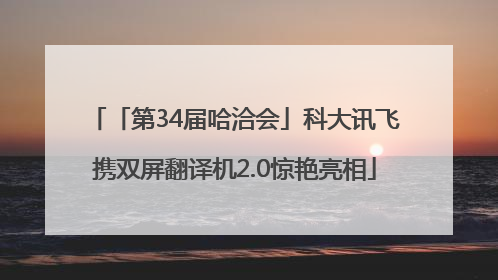 「第34届哈洽会」科大讯飞携双屏翻译机2.0惊艳亮相