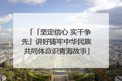 「坚定信心 实干争先」讲好铸牢中华民族共同体意识青海故事