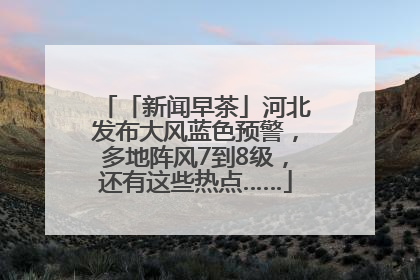 「新闻早茶」河北发布大风蓝色预警，多地阵风7到8级，还有这些热点……