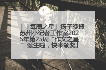 「每周之星」扬子晚报苏州小记者工作室2025年第25周“作文之星”诞生啦，快来领奖