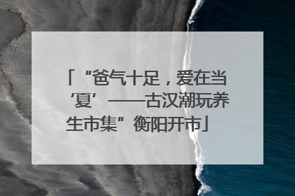 “爸气十足，爱在当‘夏’——古汉潮玩养生市集”衡阳开市