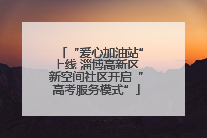 “爱心加油站”上线 淄博高新区新空间社区开启“高考服务模式”