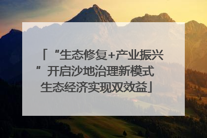 “生态修复+产业振兴”开启沙地治理新模式 生态经济实现双效益