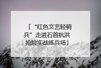 “红色文艺轻骑兵”走进石首抗洪抢险实战练兵场