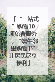 “一站式”购物10项免费服务，“端午邻里购物节”让居民尽享便利