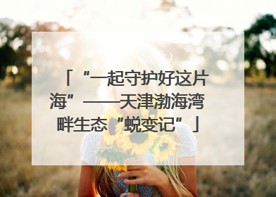 “一起守护好这片海”——天津渤海湾畔生态“蜕变记”
