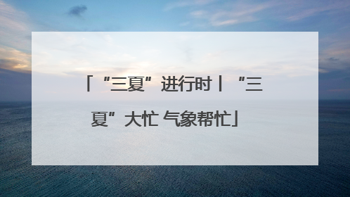 “三夏”进行时丨“三夏”大忙 气象帮忙