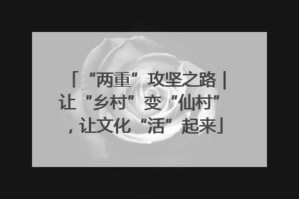 “两重”攻坚之路｜让“乡村”变“仙村”，让文化“活”起来