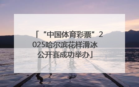 “中国体育彩票”2025哈尔滨花样滑冰公开赛成功举办