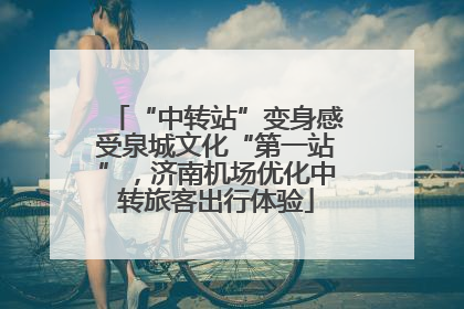 “中转站”变身感受泉城文化“第一站”，济南机场优化中转旅客出行体验