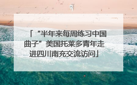 “半年来每周练习中国曲子”美国托莱多青年走进四川南充交流访问