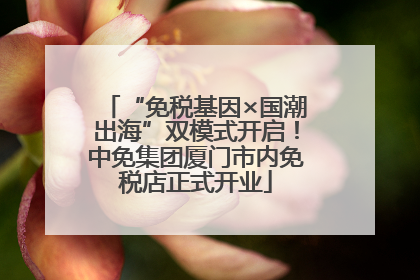 “免税基因×国潮出海”双模式开启！中免集团厦门市内免税店正式开业