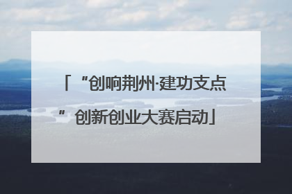 “创响荆州·建功支点”创新创业大赛启动