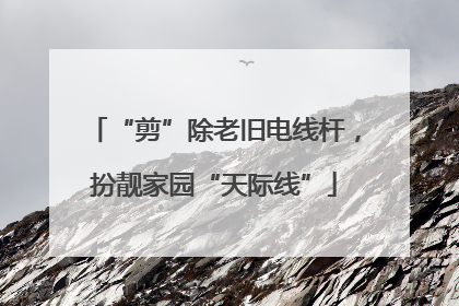 “剪”除老旧电线杆，扮靓家园“天际线”