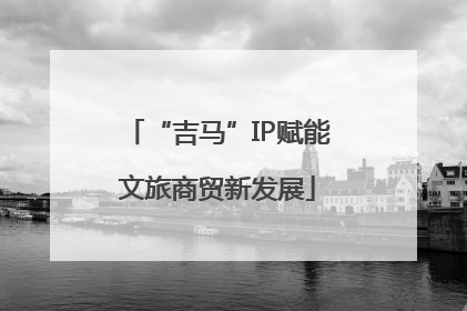 “吉马”IP赋能文旅商贸新发展