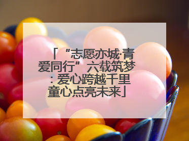 “志愿亦城·青爱同行”六载筑梦：爱心跨越千里 童心点亮未来