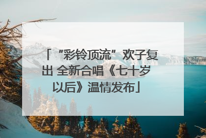 “彩铃顶流”欢子复出 全新合唱《七十岁以后》温情发布