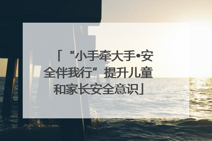 “小手牵大手•安全伴我行”提升儿童和家长安全意识