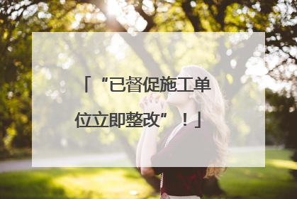 “已督促施工单位立即整改”！