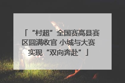 “村超”全国赛高县赛区圆满收官 小城与大赛实现“双向奔赴”