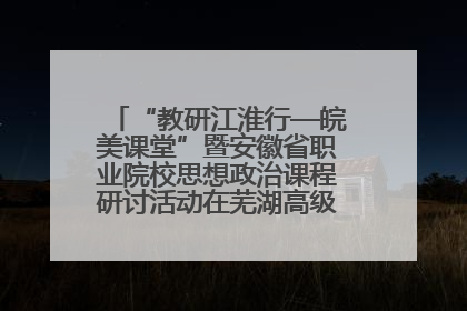 “教研江淮行—皖美课堂”暨安徽省职业院校思想政治课程研讨活动在芜湖高级职业技术学校举行