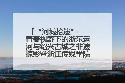 “河城拾遗”——青春视野下的浙东运河与绍兴古城之非遗掠影暨浙江传媒学院小学期来绍