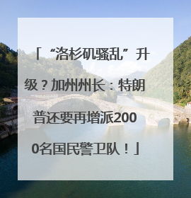 “洛杉矶骚乱”升级？加州州长：特朗普还要再增派2000名国民警卫队！