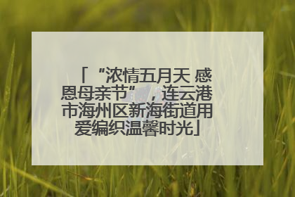 “浓情五月天 感恩母亲节”，连云港市海州区新海街道用爱编织温馨时光