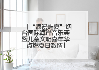 “浪漫屿夏”烟台国际海岸音乐荟暨儿童文明嘉年华点燃夏日激情