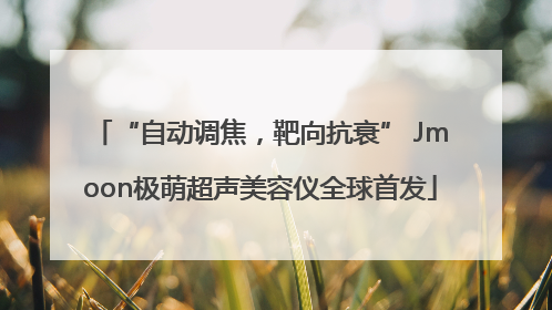 “自动调焦，靶向抗衰” Jmoon极萌超声美容仪全球首发