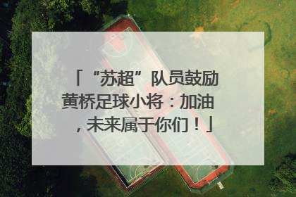 “苏超”队员鼓励黄桥足球小将：加油，未来属于你们！