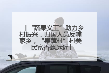 “蔬果义工”助力乡村振兴，归国人员反哺家乡，“果蔬村”村美民富香飘远近