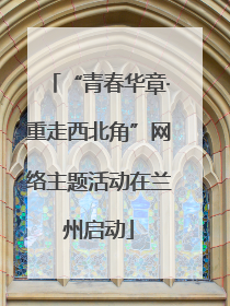 “青春华章·重走西北角”网络主题活动在兰州启动