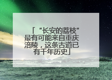 “长安的荔枝”最有可能来自重庆涪陵，这条古道已有千年历史