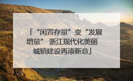 “闲置存量”变“发展增量” 浙江现代化美丽城镇建设再添新意