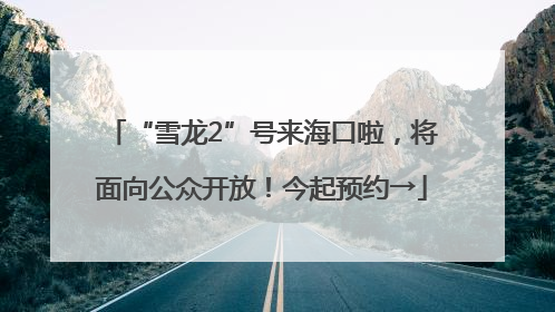 “雪龙2”号来海口啦，将面向公众开放！今起预约→