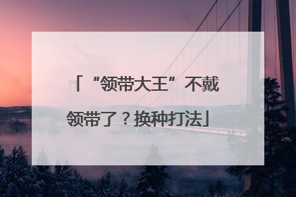 “领带大王”不戴领带了？换种打法