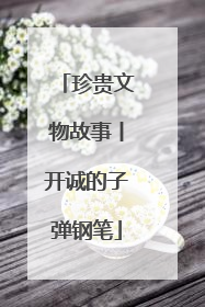 珍贵文物故事丨开诚的子弹钢笔