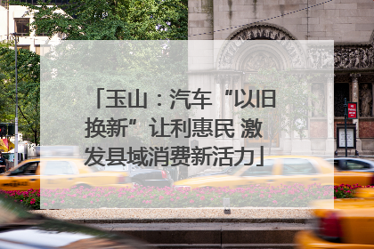 玉山：汽车“以旧换新”让利惠民 激发县域消费新活力