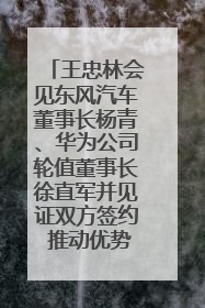 王忠林会见东风汽车董事长杨青、华为公司轮值董事长徐直军并见证双方签约 推动优势互补 实现共赢发展