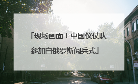 现场画面！中国仪仗队参加白俄罗斯阅兵式