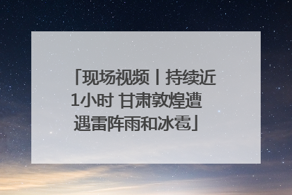 现场视频丨持续近1小时 甘肃敦煌遭遇雷阵雨和冰雹