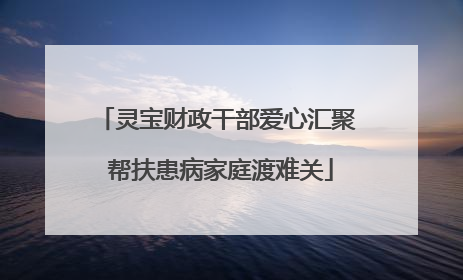 灵宝财政干部爱心汇聚 帮扶患病家庭渡难关