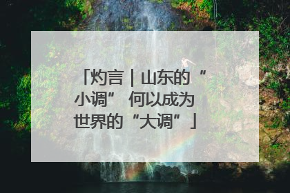 灼言｜山东的“小调” 何以成为世界的“大调”