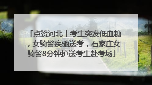 点赞河北丨考生突发低血糖，女骑警疾驰送考，石家庄女骑警8分钟护送考生赴考场