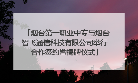 烟台第一职业中专与烟台智飞通信科技有限公司举行合作签约暨揭牌仪式